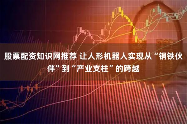 股票配资知识网推荐 让人形机器人实现从“钢铁伙伴”到“产业支柱”的跨越