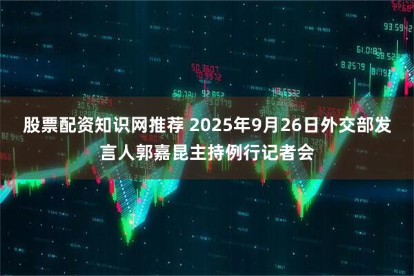 股票配资知识网推荐 2025年9月26日外交部发言人郭嘉昆主持例行记者会