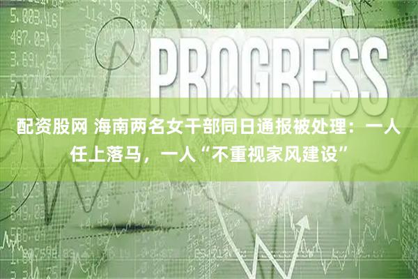 配资股网 海南两名女干部同日通报被处理：一人任上落马，一人“不重视家风建设”