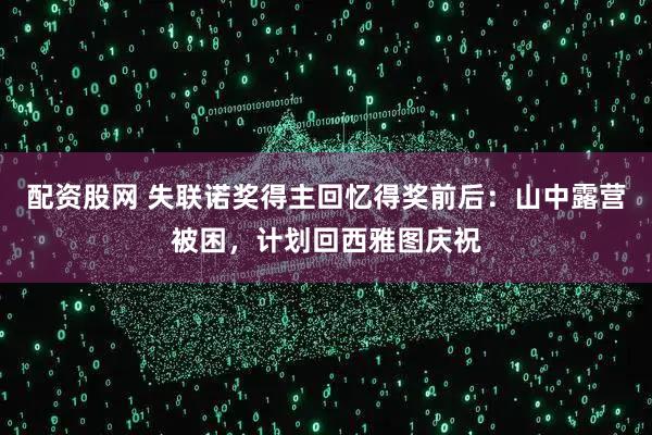 配资股网 失联诺奖得主回忆得奖前后：山中露营被困，计划回西雅图庆祝