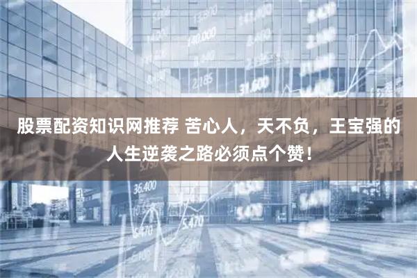 股票配资知识网推荐 苦心人，天不负，王宝强的人生逆袭之路必须点个赞！