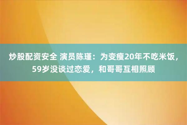 炒股配资安全 演员陈瑾：为变瘦20年不吃米饭，59岁没谈过恋爱，和哥哥互相照顾