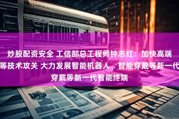 炒股配资安全 工信部总工程师钟志红：加快高端算力芯片等技术攻关 大力发展智能机器人、智能穿戴等新一代智能终端