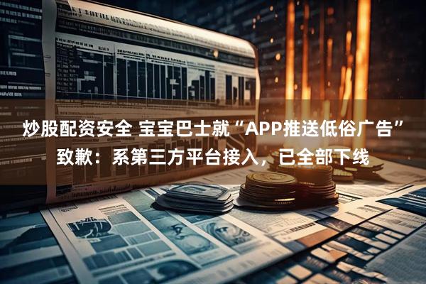 炒股配资安全 宝宝巴士就“APP推送低俗广告”致歉：系第三方平台接入，已全部下线