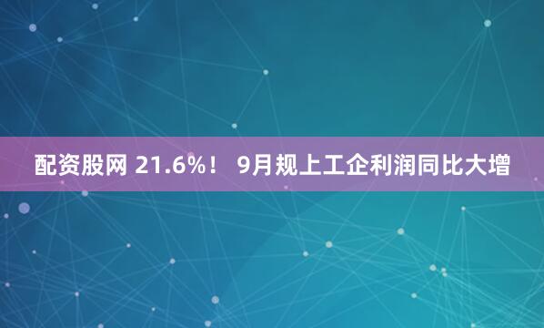 配资股网 21.6%！ 9月规上工企利润同比大增
