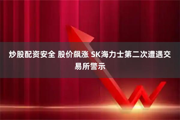 炒股配资安全 股价飙涨 SK海力士第二次遭遇交易所警示