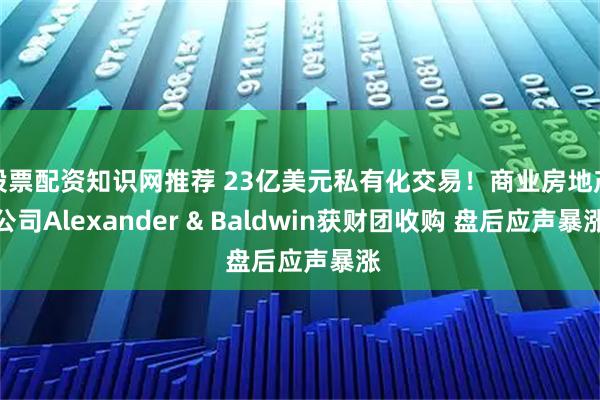 股票配资知识网推荐 23亿美元私有化交易！商业房地产公司Alexander & Baldwin获财团收购 盘后应声暴涨