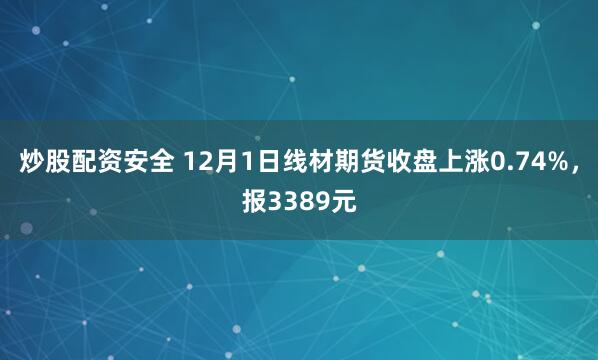 炒股配资安全 12月1日线材期货收盘上涨0.74%，报3389元