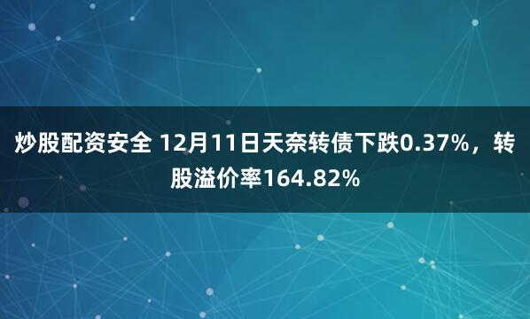 炒股配资安全 12月11日天奈转债下跌0.37%，转股溢价率164.82%