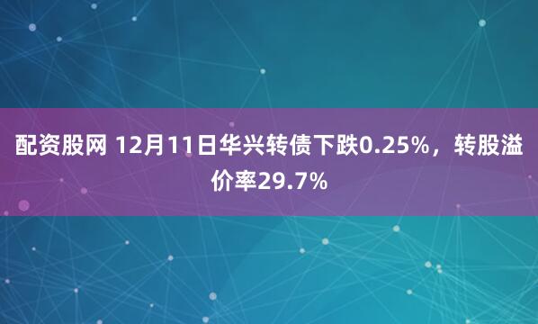 配资股网 12月11日华兴转债下跌0.25%，转股溢价率29.7%