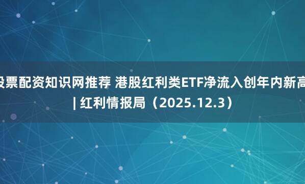 股票配资知识网推荐 港股红利类ETF净流入创年内新高 | 红利情报局（2025.12.3）