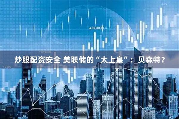 炒股配资安全 美联储的“太上皇”：贝森特？