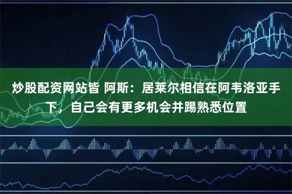 炒股配资网站皆 阿斯：居莱尔相信在阿韦洛亚手下，自己会有更多机会并踢熟悉位置