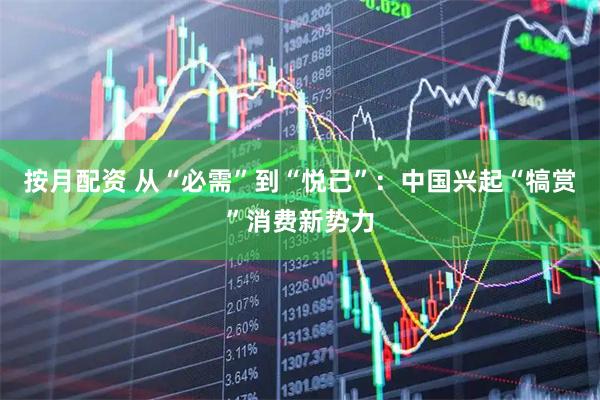 按月配资 从“必需”到“悦己”：中国兴起“犒赏”消费新势力