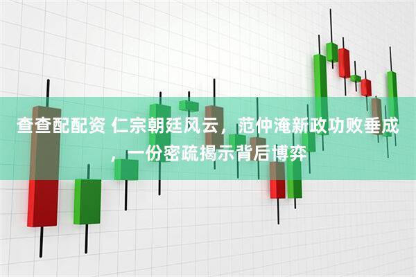 查查配配资 仁宗朝廷风云，范仲淹新政功败垂成，一份密疏揭示背后博弈