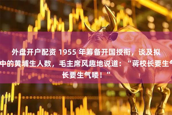 外盘开户配资 1955 年筹备开国授衔，谈及拟授将军中的黄埔生人数，毛主席风趣地说道：“蒋校长要生气喽！”