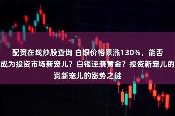配资在线炒股查询 白银价格暴涨130%，能否超越黄金成为投资市场新宠儿？白银逆袭黄金？投资新宠儿的涨势之谜