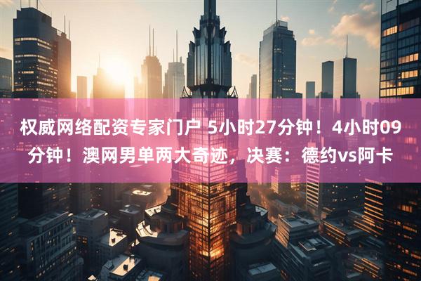 权威网络配资专家门户 5小时27分钟！4小时09分钟！澳网男单两大奇迹，决赛：德约vs阿卡