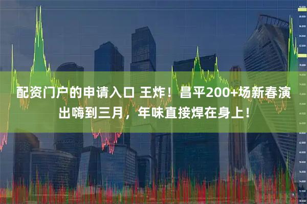 配资门户的申请入口 王炸！昌平200+场新春演出嗨到三月，年味直接焊在身上！