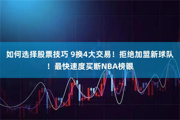 如何选择股票技巧 9换4大交易！拒绝加盟新球队！最快速度买断NBA榜眼