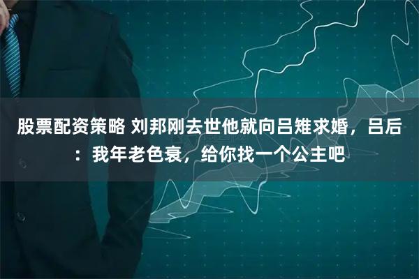 股票配资策略 刘邦刚去世他就向吕雉求婚，吕后：我年老色衰，给你找一个公主吧