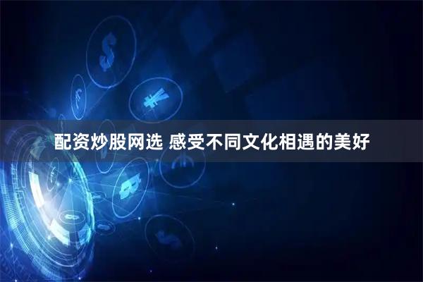 配资炒股网选 感受不同文化相遇的美好