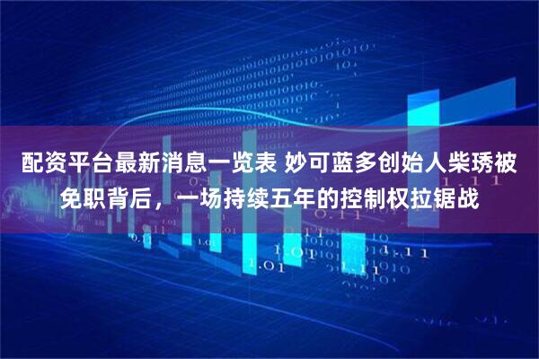 配资平台最新消息一览表 妙可蓝多创始人柴琇被免职背后，一场持续五年的控制权拉锯战