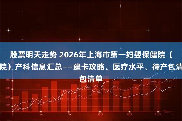 股票明天走势 2026年上海市第一妇婴保健院（西院）产科信息汇总——建卡攻略、医疗水平、待产包清单
