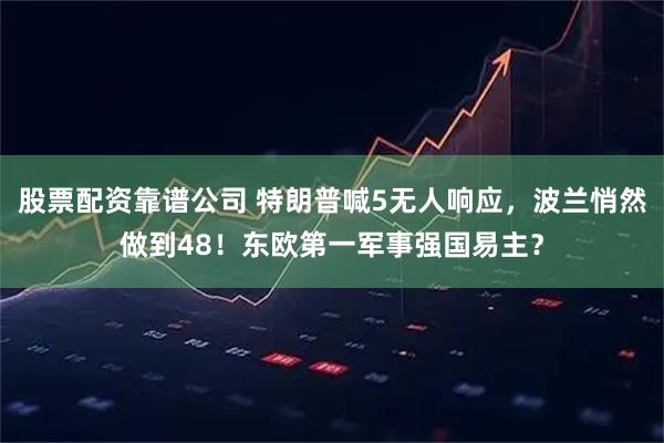 股票配资靠谱公司 特朗普喊5无人响应，波兰悄然做到48！东欧第一军事强国易主？