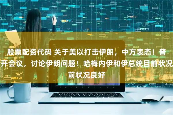 股票配资代码 关于美以打击伊朗，中方表态！普京召开会议，讨论伊朗问题！哈梅内伊和伊总统目前状况良好