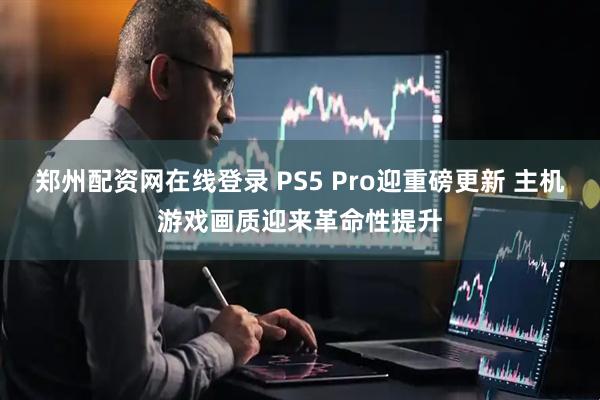 郑州配资网在线登录 PS5 Pro迎重磅更新 主机游戏画质迎来革命性提升