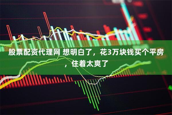 股票配资代理网 想明白了，花3万块钱买个平房，住着太爽了