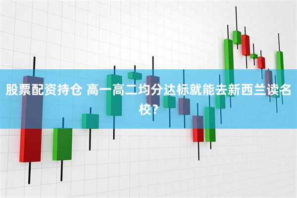股票配资持仓 高一高二均分达标就能去新西兰读名校？