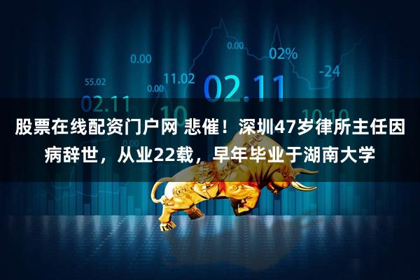 股票在线配资门户网 悲催！深圳47岁律所主任因病辞世，从业22载，早年毕业于湖南大学