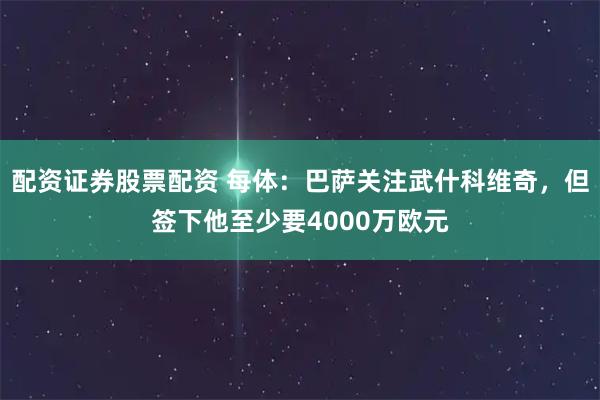 配资证券股票配资 每体：巴萨关注武什科维奇，但签下他至少要4000万欧元