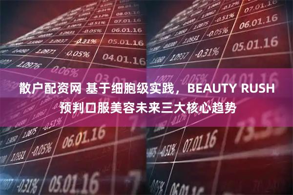 散户配资网 基于细胞级实践，BEAUTY RUSH 预判口服美容未来三大核心趋势