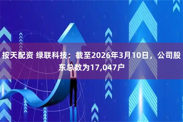 按天配资 绿联科技：截至2026年3月10日，公司股东总数为17,047户