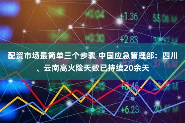 配资市场最简单三个步骤 中国应急管理部：四川、云南高火险天数已持续20余天
