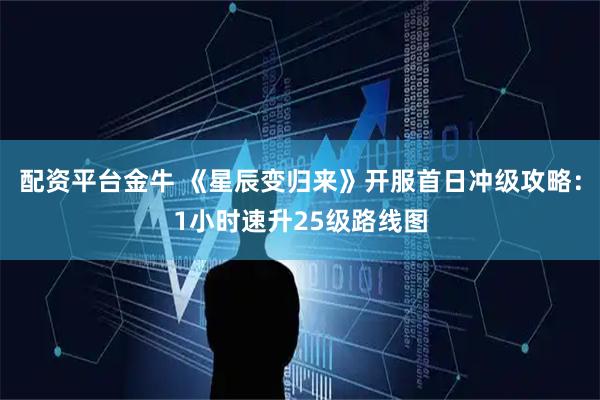 配资平台金牛 《星辰变归来》开服首日冲级攻略：1小时速升25级路线图