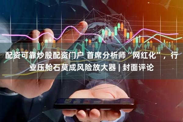 配资可靠炒股配资门户 首席分析师“网红化”，行业压舱石莫成风险放大器 | 封面评论