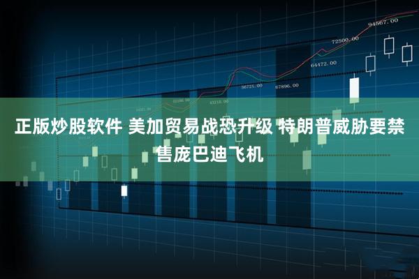 正版炒股软件 美加贸易战恐升级 特朗普威胁要禁售庞巴迪飞机