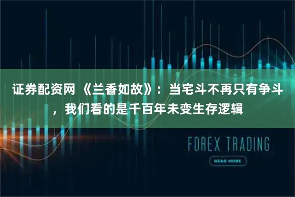 证券配资网 《兰香如故》：当宅斗不再只有争斗，我们看的是千百年未变生存逻辑