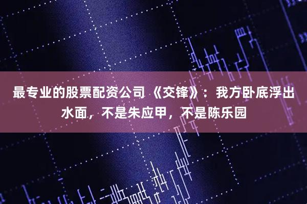 最专业的股票配资公司 《交锋》：我方卧底浮出水面，不是朱应甲，不是陈乐园