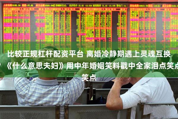 比较正规杠杆配资平台 离婚冷静期遇上灵魂互换？《什么意思夫妇》用中年婚姻笑料戳中全家泪点笑点