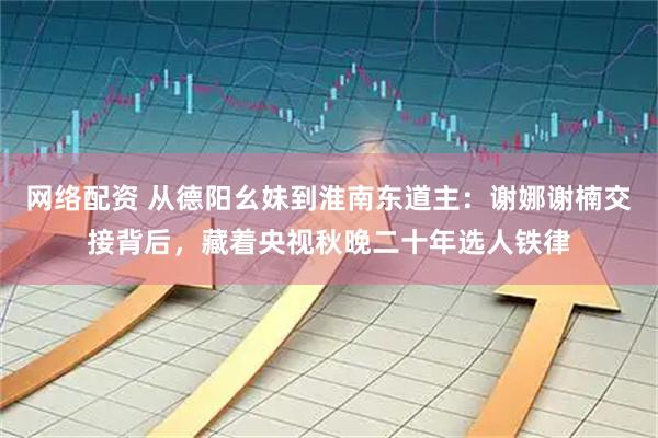 网络配资 从德阳幺妹到淮南东道主：谢娜谢楠交接背后，藏着央视秋晚二十年选人铁律